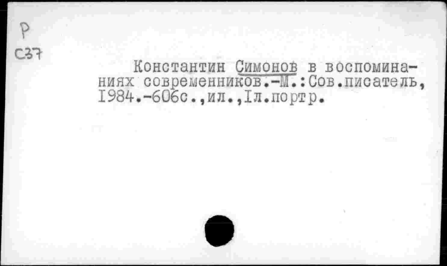 ﻿?
Константин Симонов в воспоминаниях современников.-Мё:Сов.писатель, 1984.-606с.,ил.,1л.портр.